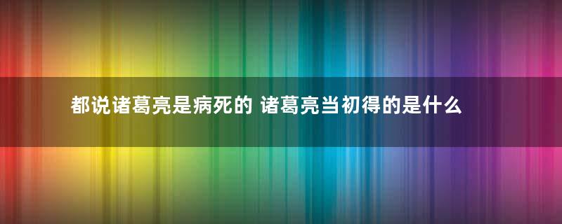 都说诸葛亮是病死的 诸葛亮当初得的是什么病